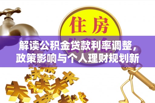 昔阳解读公积金贷款利率调整，政策影响与个人理财规划新思路