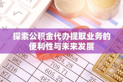 昔阳探索公积金代办提取业务的便利性与未来发展