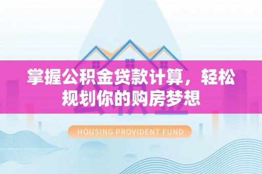 昔阳掌握公积金贷款计算，轻松规划你的购房梦想