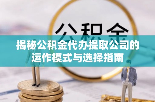 昔阳揭秘公积金代办提取公司的运作模式与选择指南