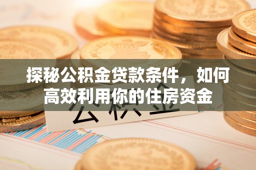昔阳探秘公积金贷款条件，如何高效利用你的住房资金