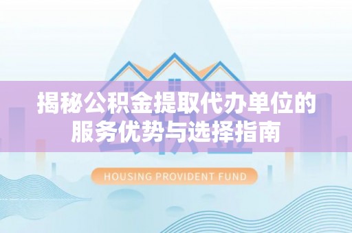 昔阳揭秘公积金提取代办单位的服务优势与选择指南