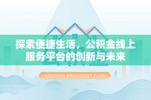 昔阳探索便捷生活，公积金线上服务平台的创新与未来
