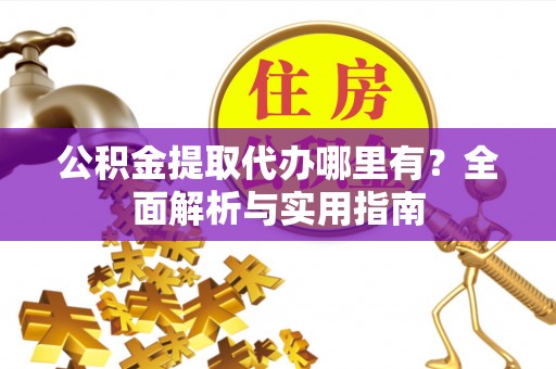 昔阳公积金提取代办哪里有？全面解析与实用指南