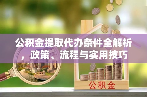昔阳公积金提取代办条件全解析，政策、流程与实用技巧