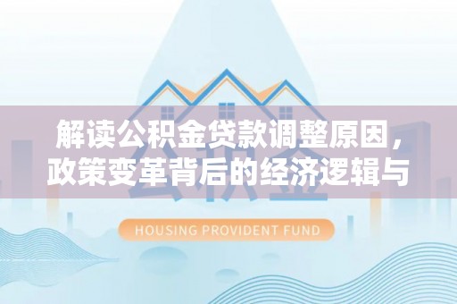 昔阳解读公积金贷款调整原因，政策变革背后的经济逻辑与民生影响