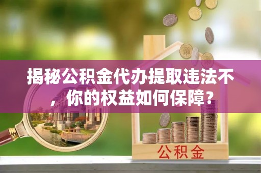昔阳揭秘公积金代办提取违法不，你的权益如何保障？
